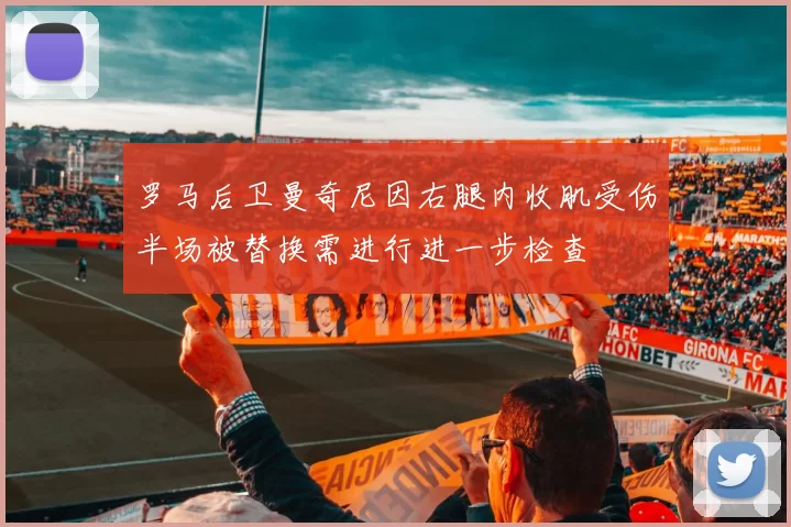 罗马后卫曼奇尼因右腿内收肌受伤半场被替换需进行进一步检查