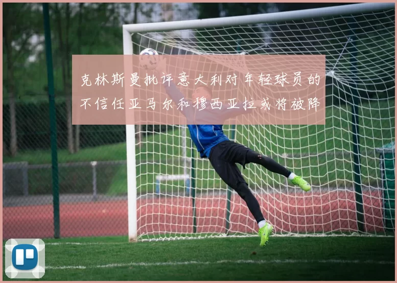 克林斯曼批评意大利对年轻球员的不信任亚马尔和穆西亚拉或将被降级至意乙