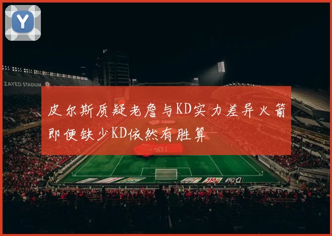 皮尔斯质疑老詹与KD实力差异火箭即便缺少KD依然有胜算