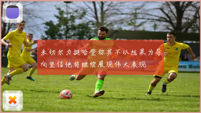 米切尔力挺哈登称其不以结果为导向坚信他将继续展现伟大表现
