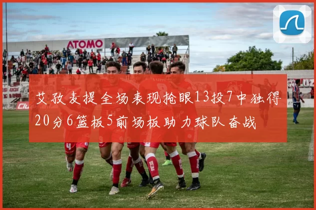 艾孜麦提全场表现抢眼13投7中独得20分6篮板5前场板助力球队奋战