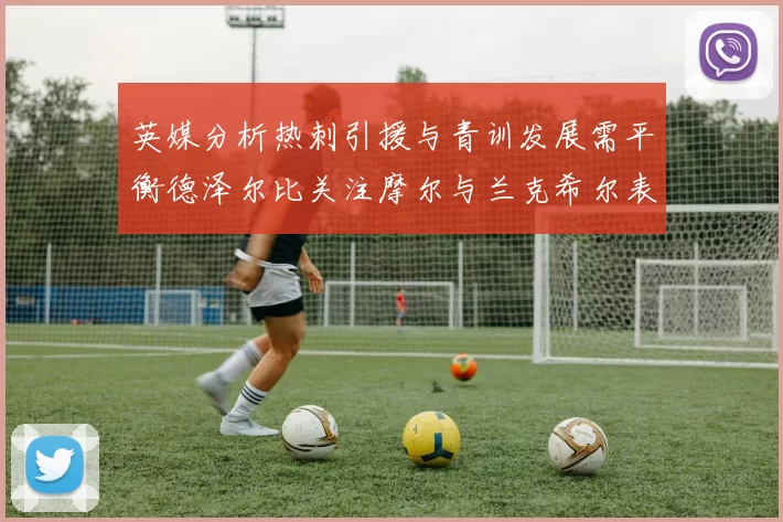 英媒分析热刺引援与青训发展需平衡德泽尔比关注摩尔与兰克希尔表现
