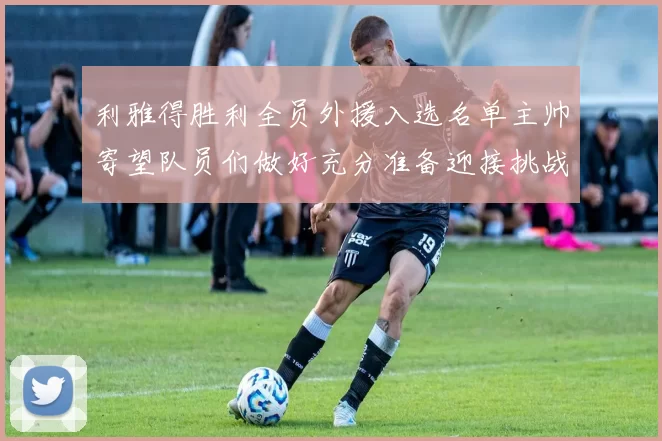 利雅得胜利全员外援入选名单主帅寄望队员们做好充分准备迎接挑战