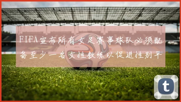 FIFA宣布所有女足赛事球队必须配备至少一名女性教练以促进性别平等