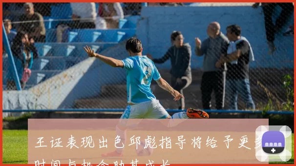 王证表现出色邱彪指导将给予更多时间与机会助其成长