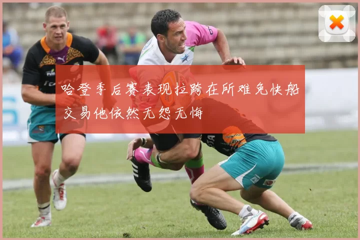 哈登季后赛表现拉跨在所难免快船交易他依然无怨无悔