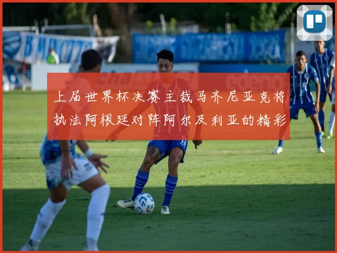 上届世界杯决赛主裁马齐尼亚克将执法阿根廷对阵阿尔及利亚的精彩对决
