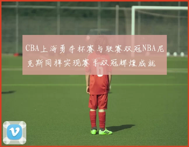 CBA上海勇夺杯赛与联赛双冠NBA尼克斯同样实现赛季双冠辉煌成就