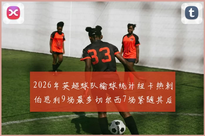 2026年英超球队输球统计纽卡热刺伯恩利9场最多切尔西7场紧随其后