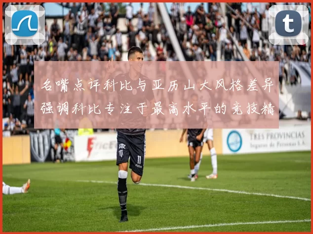名嘴点评科比与亚历山大风格差异强调科比专注于最高水平的竞技精神
