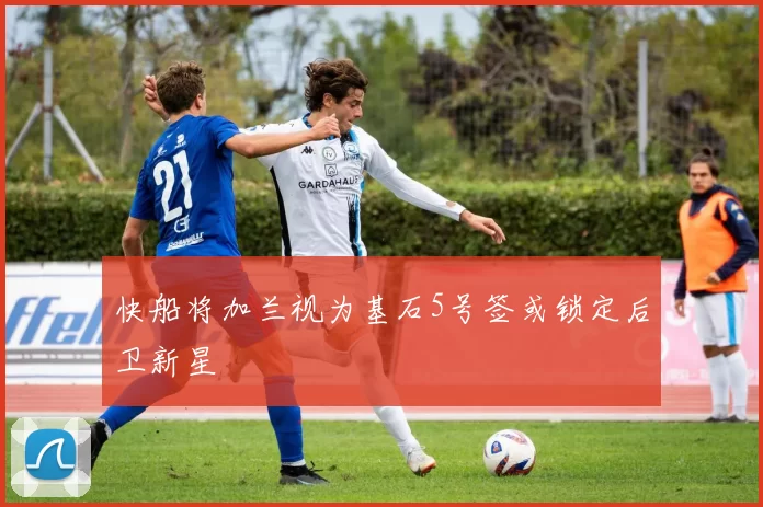 快船将加兰视为基石5号签或锁定后卫新星