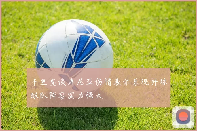 卡里克谈库尼亚伤情表示乐观并称球队阵容实力强大