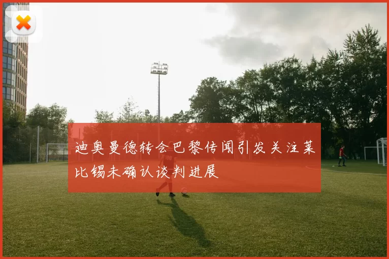 迪奥曼德转会巴黎传闻引发关注莱比锡未确认谈判进展
