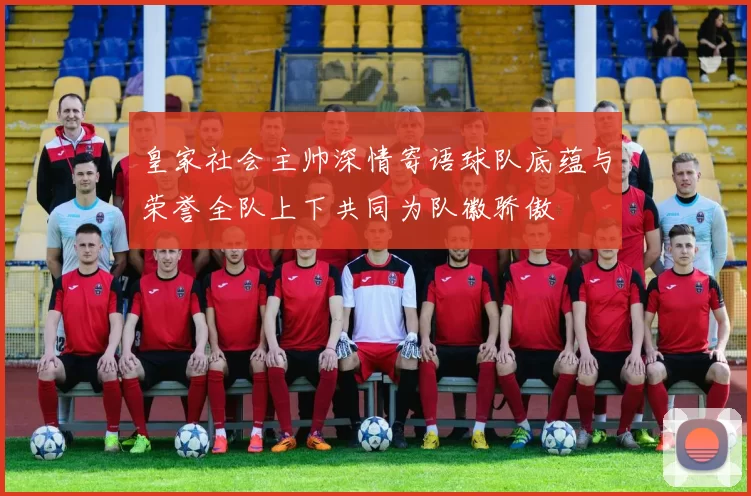 皇家社会主帅深情寄语球队底蕴与荣誉全队上下共同为队徽骄傲